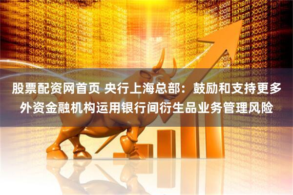 股票配资网首页 央行上海总部：鼓励和支持更多外资金融机构运用银行间衍生品业务管理风险