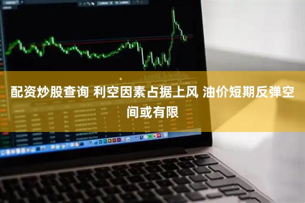 配资炒股查询 利空因素占据上风 油价短期反弹空间或有限