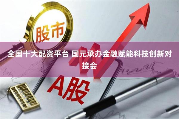全国十大配资平台 国元承办金融赋能科技创新对接会