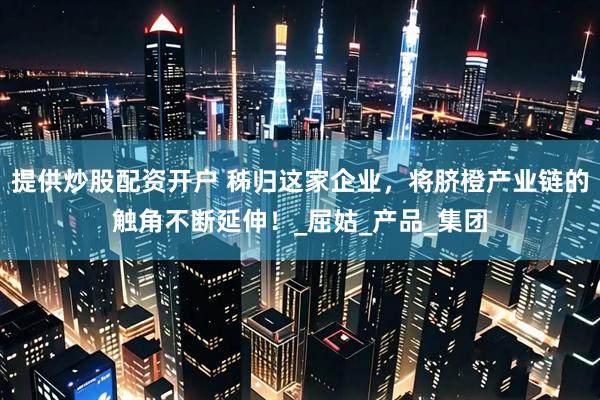 提供炒股配资开户 秭归这家企业，将脐橙产业链的触角不断延伸！_屈姑_产品_集团