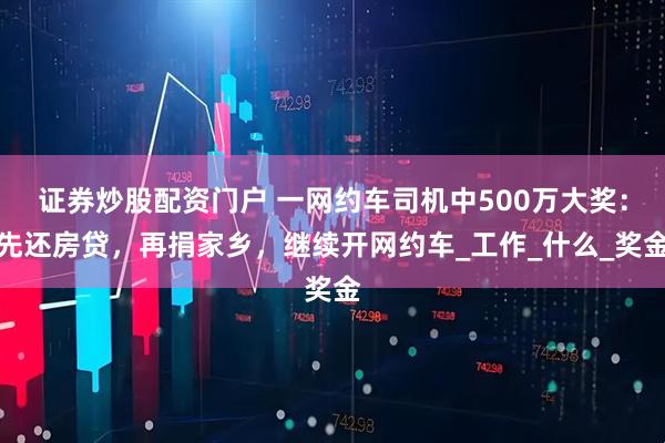 证券炒股配资门户 一网约车司机中500万大奖：先还房贷，再捐家乡，继续开网约车_工作_什么_奖金