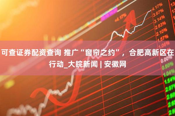 可查证券配资查询 推广“窗帘之约”，合肥高新区在行动_大皖新闻 | 安徽网