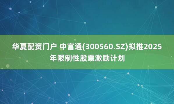 华夏配资门户 中富通(300560.SZ)拟推2025年限制性股票激励计划