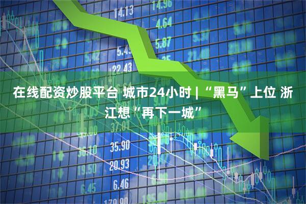 在线配资炒股平台 城市24小时 | “黑马”上位 浙江想“再下一城”