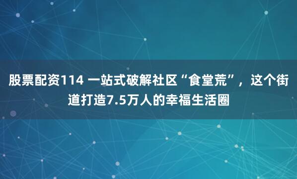 股票配资114 一站式破解社区“食堂荒”，这个街道打造7.5万人的幸福生活圈