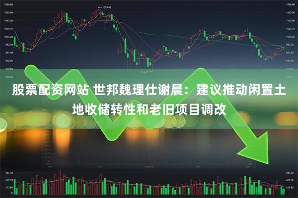 股票配资网站 世邦魏理仕谢晨：建议推动闲置土地收储转性和老旧项目调改