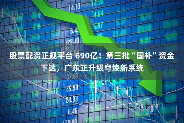 股票配资正规平台 690亿！第三批“国补”资金下达，广东正升级粤焕新系统