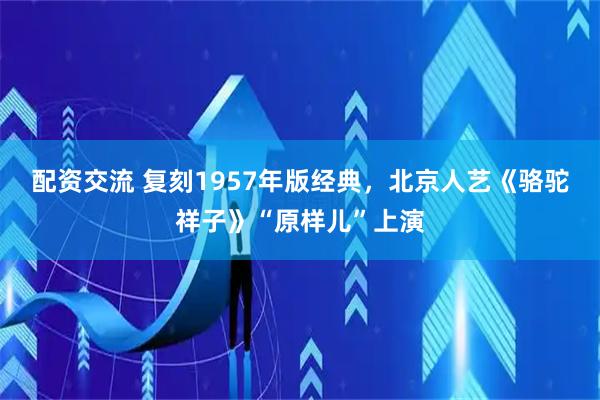 配资交流 复刻1957年版经典，北京人艺《骆驼祥子》“原样儿”上演