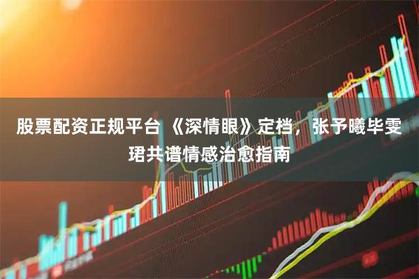 股票配资正规平台 《深情眼》定档，张予曦毕雯珺共谱情感治愈指南