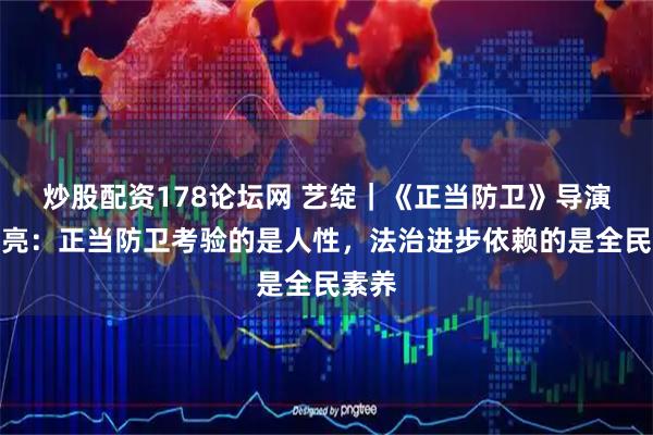 炒股配资178论坛网 艺绽｜《正当防卫》导演李云亮：正当防卫考验的是人性，法治进步依赖的是全民素养