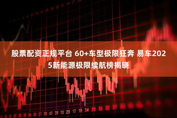 股票配资正规平台 60+车型极限狂奔 易车2025新能源极限续航榜揭晓