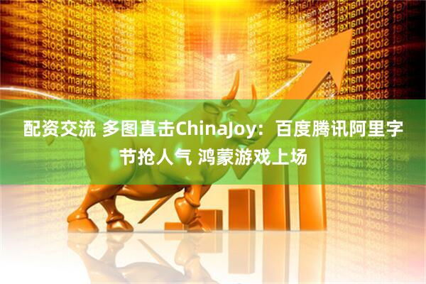 配资交流 多图直击ChinaJoy：百度腾讯阿里字节抢人气 鸿蒙游戏上场
