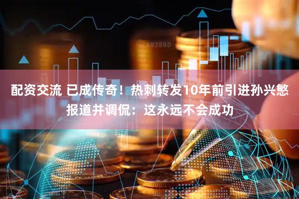 配资交流 已成传奇！热刺转发10年前引进孙兴慜报道并调侃：这永远不会成功