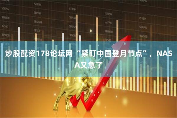 炒股配资178论坛网 “紧盯中国登月节点”，NASA又急了