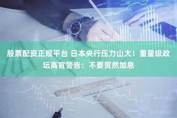 股票配资正规平台 日本央行压力山大！重量级政坛高官警告：不要贸然加息