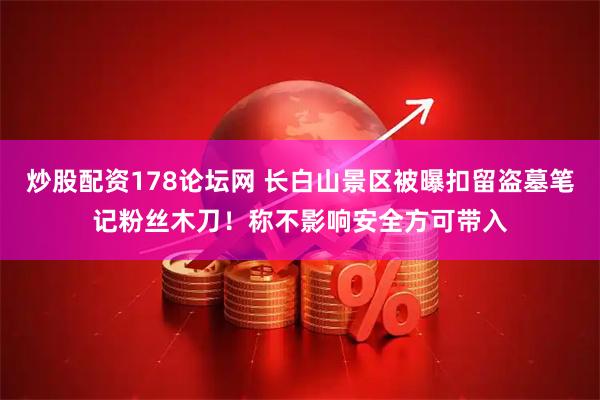 炒股配资178论坛网 长白山景区被曝扣留盗墓笔记粉丝木刀！称不影响安全方可带入