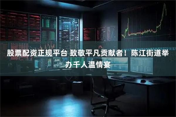 股票配资正规平台 致敬平凡贡献者！陈江街道举办千人温情宴