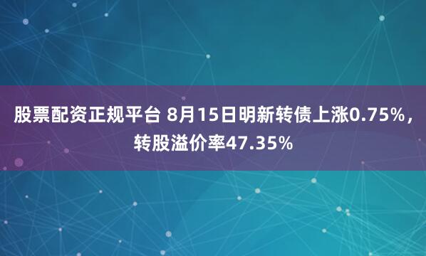 股票配资正规平台 8月15日明新转债上涨0.75%，转股溢价率47.35%