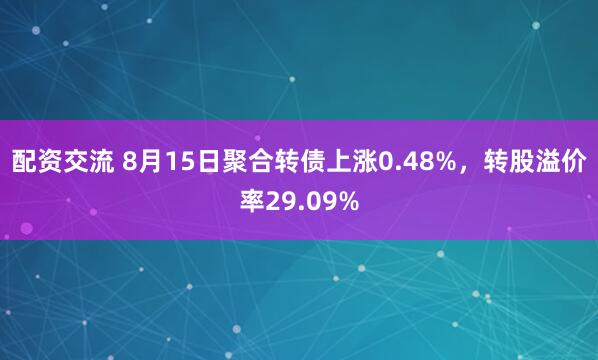 配资交流 8月15日聚合转债上涨0.48%，转股溢价率29.09%