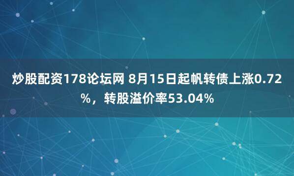 炒股配资178论坛网 8月15日起帆转债上涨0.72%，转股溢价率53.04%
