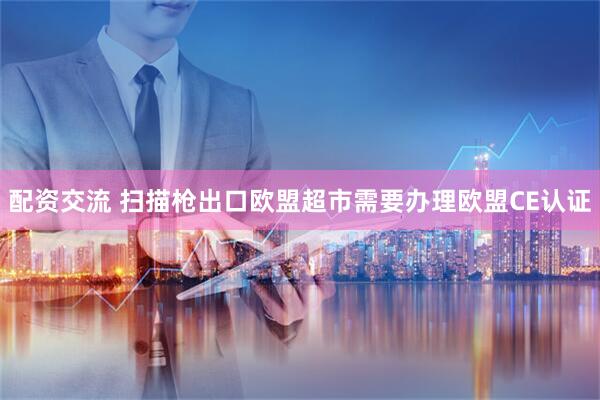 配资交流 扫描枪出口欧盟超市需要办理欧盟CE认证