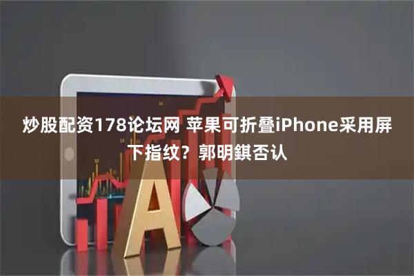 炒股配资178论坛网 苹果可折叠iPhone采用屏下指纹？郭明錤否认