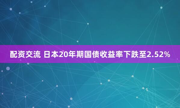 配资交流 日本20年期国债收益率下跌至2.52%