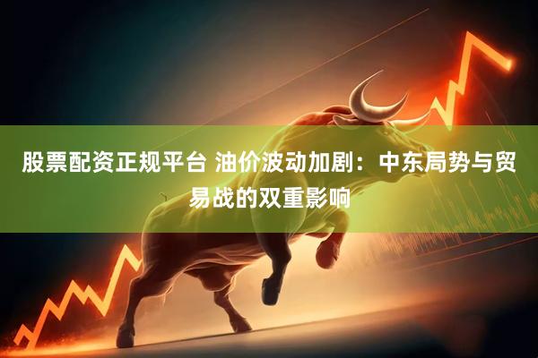 股票配资正规平台 油价波动加剧：中东局势与贸易战的双重影响