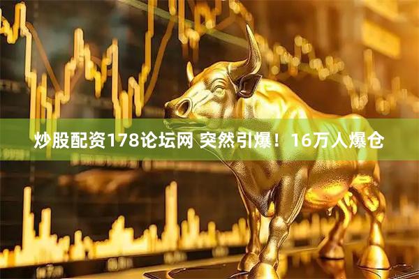 炒股配资178论坛网 突然引爆！16万人爆仓