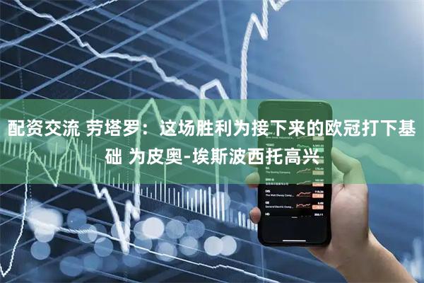配资交流 劳塔罗：这场胜利为接下来的欧冠打下基础 为皮奥-埃斯波西托高兴