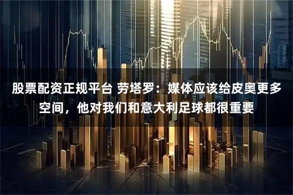 股票配资正规平台 劳塔罗：媒体应该给皮奥更多空间，他对我们和意大利足球都很重要